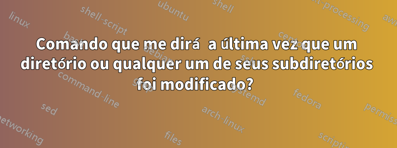 Comando que me dirá a última vez que um diretório ou qualquer um de seus subdiretórios foi modificado? 