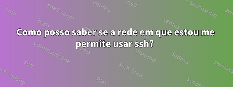 Como posso saber se a rede em que estou me permite usar ssh? 