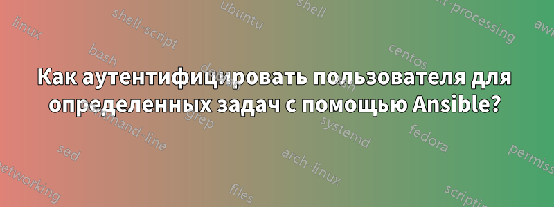 Как аутентифицировать пользователя для определенных задач с помощью Ansible?