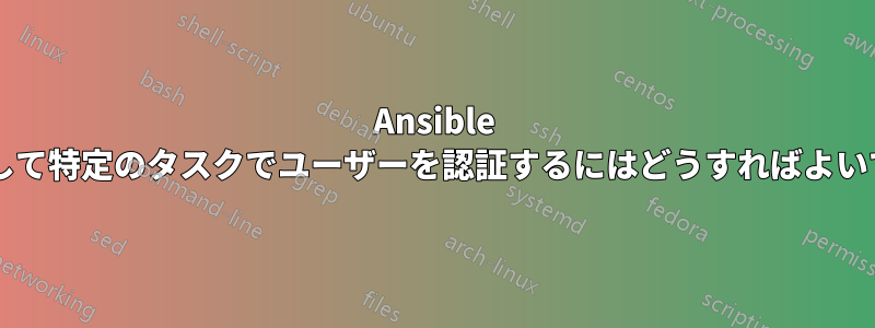 Ansible を使用して特定のタスクでユーザーを認証するにはどうすればよいですか?