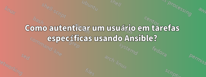 Como autenticar um usuário em tarefas específicas usando Ansible?