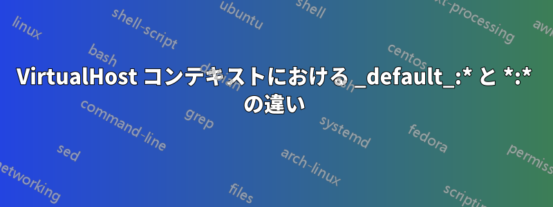 VirtualHost コンテキストにおける _default_:* と *:* の違い