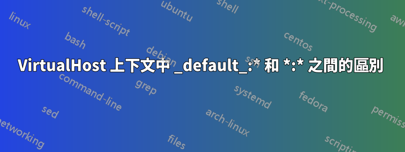 VirtualHost 上下文中 _default_:* 和 *:* 之間的區別