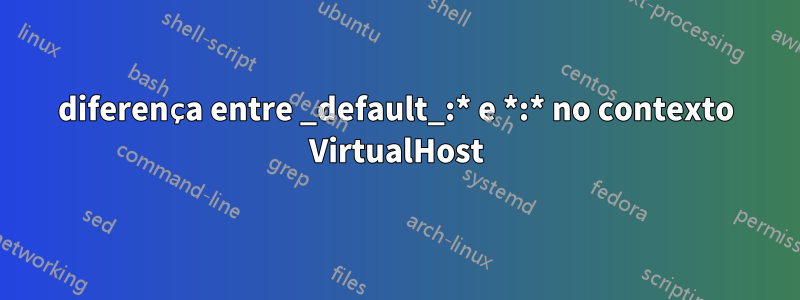 diferença entre _default_:* e *:* no contexto VirtualHost