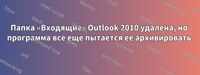 Папка «Входящие» Outlook 2010 удалена, но программа все еще пытается ее архивировать