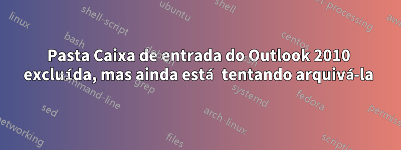 Pasta Caixa de entrada do Outlook 2010 excluída, mas ainda está tentando arquivá-la