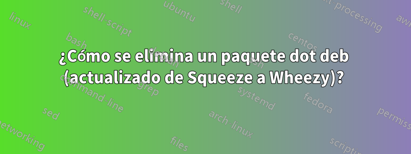 ¿Cómo se elimina un paquete dot deb (actualizado de Squeeze a Wheezy)?