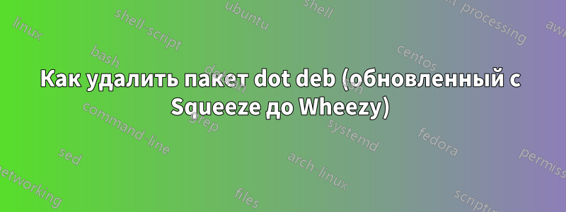 Как удалить пакет dot deb (обновленный с Squeeze до Wheezy)