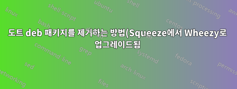 도트 deb 패키지를 제거하는 방법(Squeeze에서 Wheezy로 업그레이드됨)