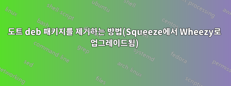 도트 deb 패키지를 제거하는 방법(Squeeze에서 Wheezy로 업그레이드됨)