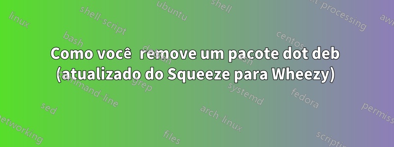 Como você remove um pacote dot deb (atualizado do Squeeze para Wheezy)