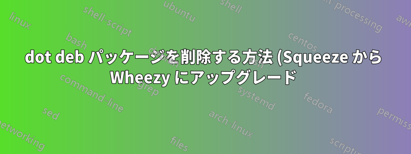dot deb パッケージを削除する方法 (Squeeze から Wheezy にアップグレード)