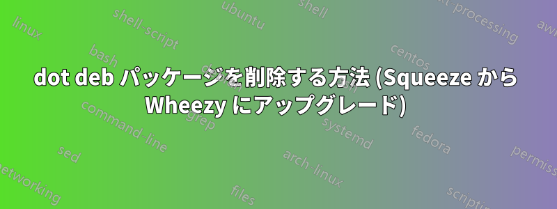 dot deb パッケージを削除する方法 (Squeeze から Wheezy にアップグレード)