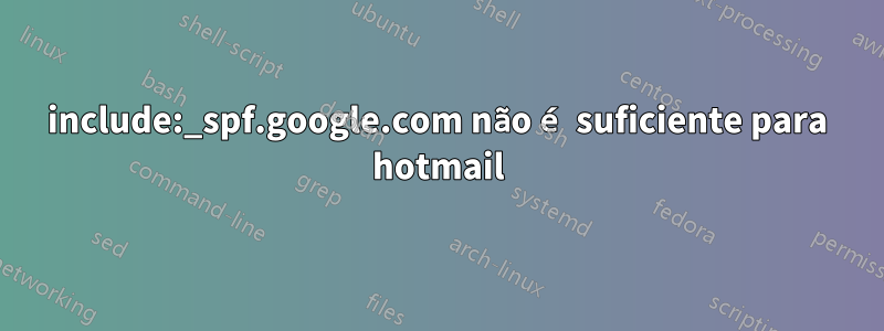 include:_spf.google.com não é suficiente para hotmail