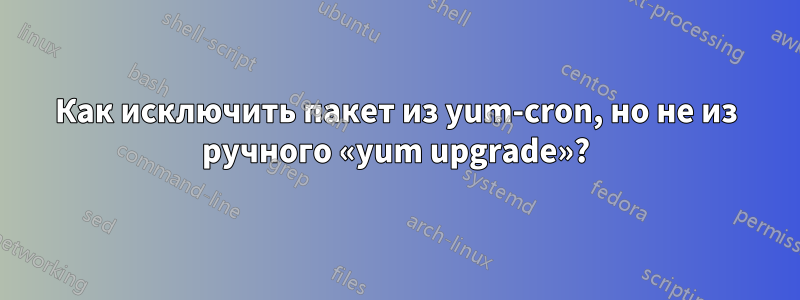 Как исключить пакет из yum-cron, но не из ручного «yum upgrade»?