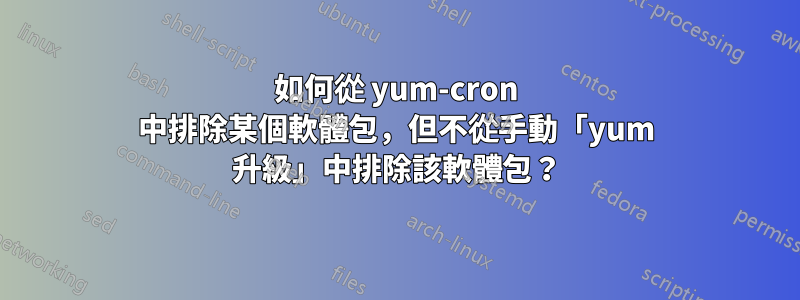 如何從 yum-cron 中排除某個軟體包,但不從手動「yum 升級」中排除該軟體包?