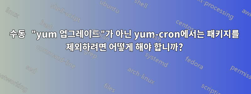 수동 "yum 업그레이드"가 아닌 yum-cron에서는 패키지를 제외하려면 어떻게 해야 합니까?