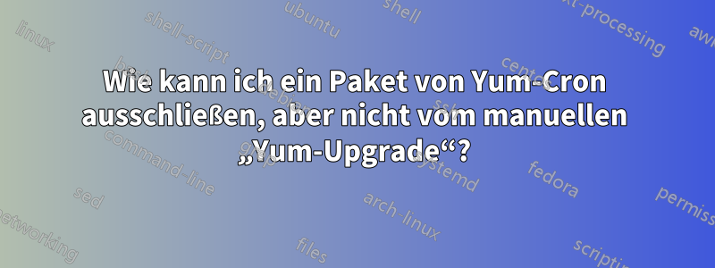 Wie kann ich ein Paket von Yum-Cron ausschließen, aber nicht vom manuellen „Yum-Upgrade“?