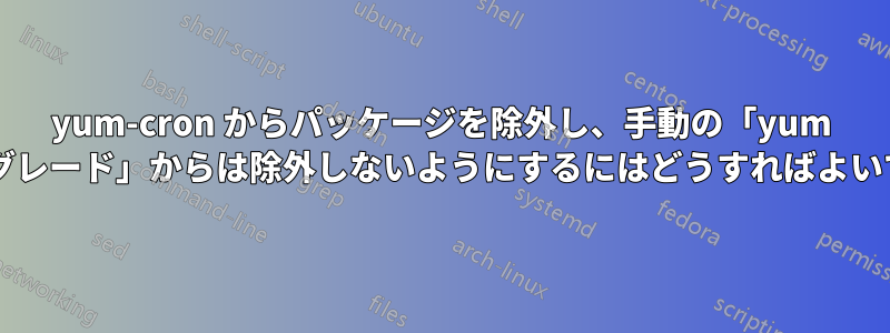 yum-cron からパッケージを除外し、手動の「yum アップグレード」からは除外しないようにするにはどうすればよいですか?