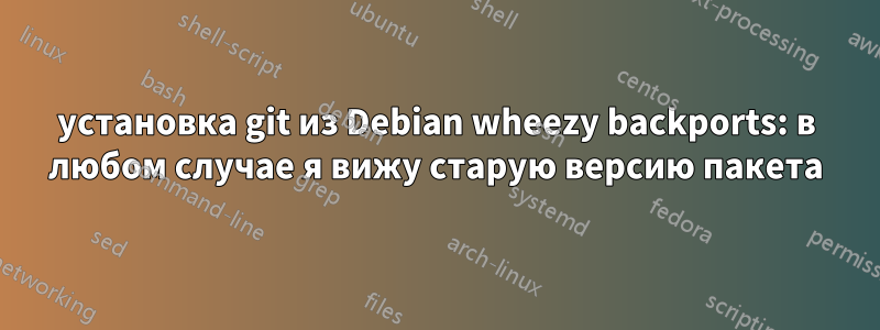 установка git из Debian wheezy backports: в любом случае я вижу старую версию пакета