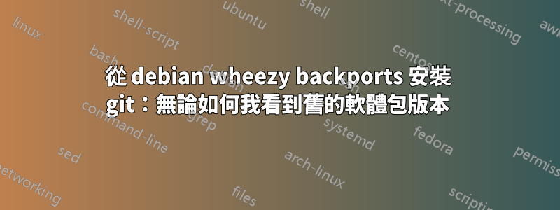 從 debian wheezy backports 安裝 git：無論如何我看到舊的軟體包版本