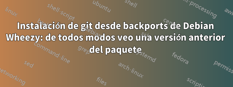 Instalación de git desde backports de Debian Wheezy: de todos modos veo una versión anterior del paquete