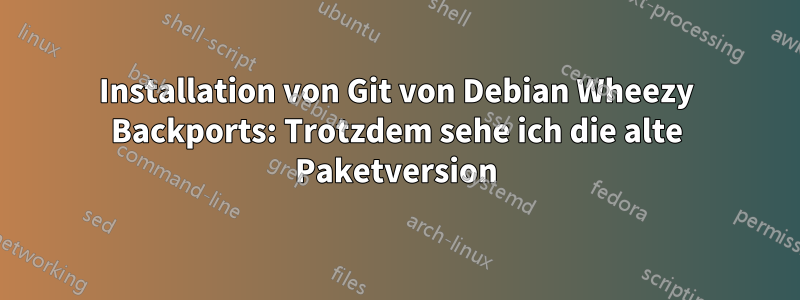 Installation von Git von Debian Wheezy Backports: Trotzdem sehe ich die alte Paketversion