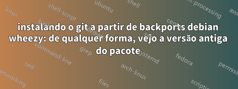 instalando o git a partir de backports debian wheezy: de qualquer forma, vejo a versão antiga do pacote