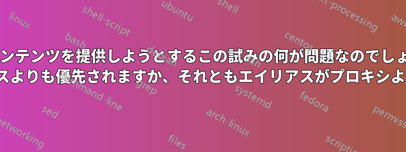静的コンテンツを提供しようとするこの試みの何が問題なのでしょうか? プロキシ/リバースプロキシはエイリアスよりも優先されますか、それともエイリアスがプロキシよりも優先されるように要求できますか?