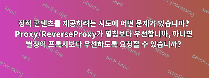 정적 콘텐츠를 제공하려는 시도에 어떤 문제가 있습니까? Proxy/ReverseProxy가 별칭보다 우선합니까, 아니면 별칭이 프록시보다 우선하도록 요청할 수 있습니까?