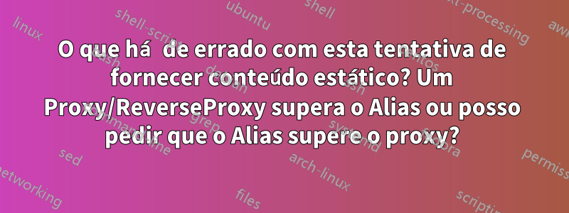 O que há de errado com esta tentativa de fornecer conteúdo estático? Um Proxy/ReverseProxy supera o Alias ​​ou posso pedir que o Alias ​​supere o proxy?