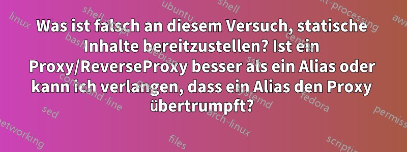 Was ist falsch an diesem Versuch, statische Inhalte bereitzustellen? Ist ein Proxy/ReverseProxy besser als ein Alias ​​oder kann ich verlangen, dass ein Alias ​​den Proxy übertrumpft?