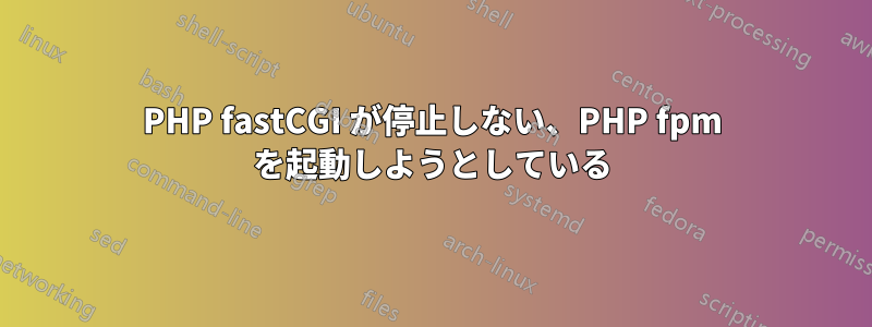 PHP fastCGI が停止しない、PHP fpm を起動しようとしている