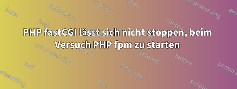 PHP fastCGI lässt sich nicht stoppen, beim Versuch PHP fpm zu starten