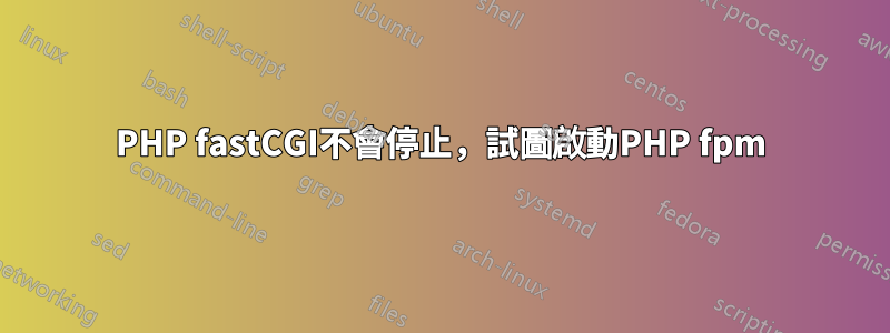 PHP fastCGI不會停止，試圖啟動PHP fpm