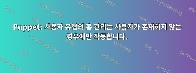 Puppet: 사용자 유형의 홈 관리는 사용자가 존재하지 않는 경우에만 작동합니다.