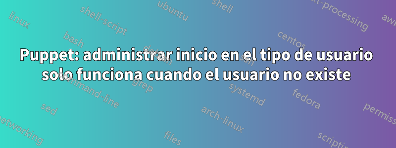 Puppet: administrar inicio en el tipo de usuario solo funciona cuando el usuario no existe