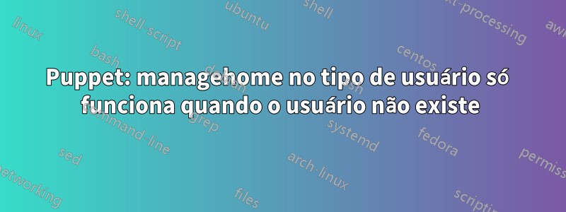 Puppet: managehome no tipo de usuário só funciona quando o usuário não existe