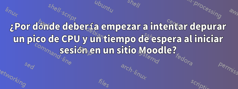 ¿Por dónde debería empezar a intentar depurar un pico de CPU y un tiempo de espera al iniciar sesión en un sitio Moodle?