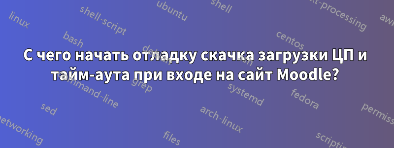 С чего начать отладку скачка загрузки ЦП и тайм-аута при входе на сайт Moodle?