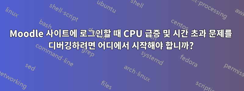 Moodle 사이트에 로그인할 때 CPU 급증 및 시간 초과 문제를 디버깅하려면 어디에서 시작해야 합니까?