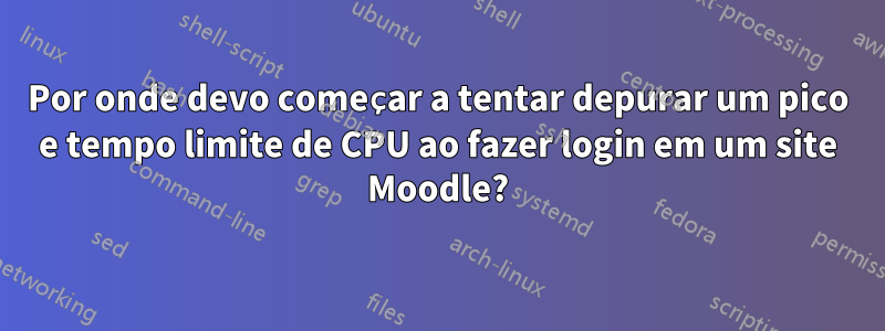 Por onde devo começar a tentar depurar um pico e tempo limite de CPU ao fazer login em um site Moodle?