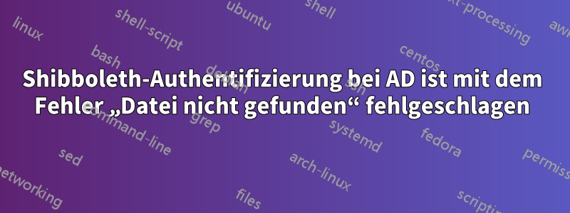 Shibboleth-Authentifizierung bei AD ist mit dem Fehler „Datei nicht gefunden“ fehlgeschlagen