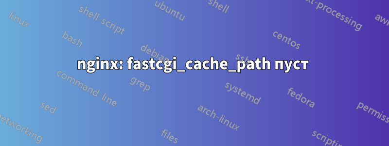 nginx: fastcgi_cache_path пуст