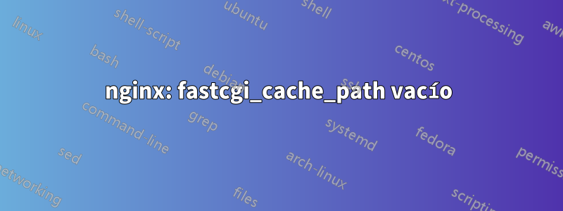nginx: fastcgi_cache_path vacío