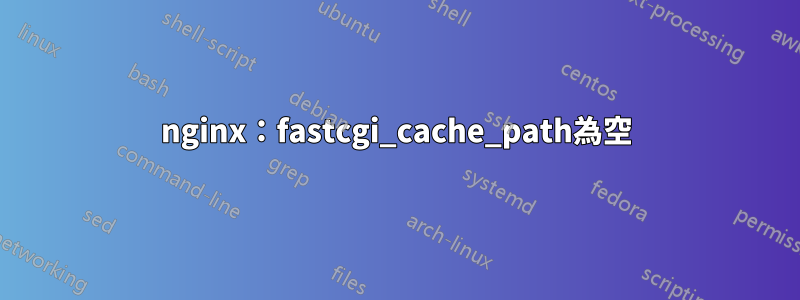 nginx：fastcgi_cache_path為空