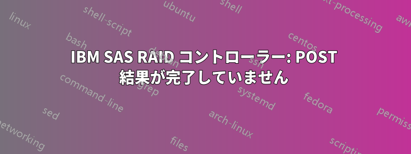 IBM SAS RAID コントローラー: POST 結果が完了していません