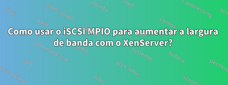 Como usar o iSCSI MPIO para aumentar a largura de banda com o XenServer?