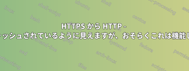 HTTPS から HTTP - 応答がキャッシュされているように見えますが、おそらくこれは機能しません。