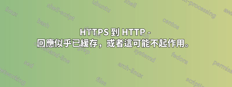 HTTPS 到 HTTP - 回應似乎已緩存，或者這可能不起作用。